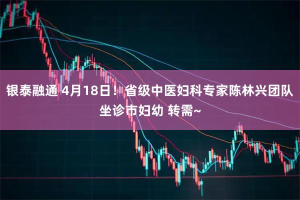银泰融通 4月18日！省级中医妇科专家陈林兴团队坐诊市妇幼 转需~