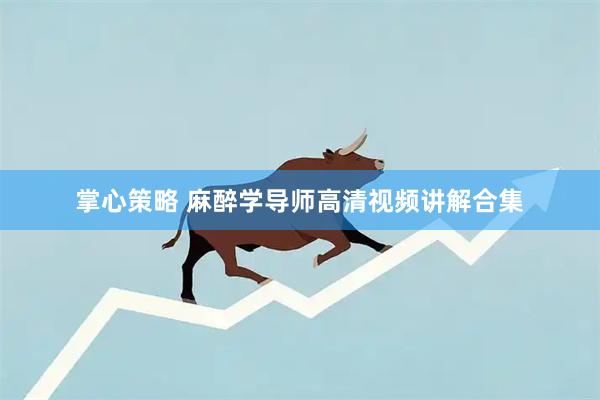 掌心策略 麻醉学导师高清视频讲解合集